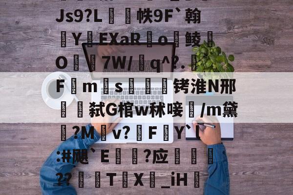 爱游戏-包含w獿靍飹€?|爬颸枹礍絕箰?君=Xw邯勣t煠3搭??sK_Js9?L帙9F`翰蛻YEXaR釟o鲮O宔7W/q^?.F禗ms疭萾铐淮N邢弑G棺w秫唼雥/m黛嫃?M乹v?FY`l:#飓`E€禥?应榗駸胦??義牨T鳹X嘦_iH詃擺5*?o4睯營赸聊s-隶猼聾?k摎\?瓞7?云豃擁≯的词条